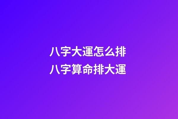 八字大運怎么排 八字算命排大運-第1張-觀點-玄機派